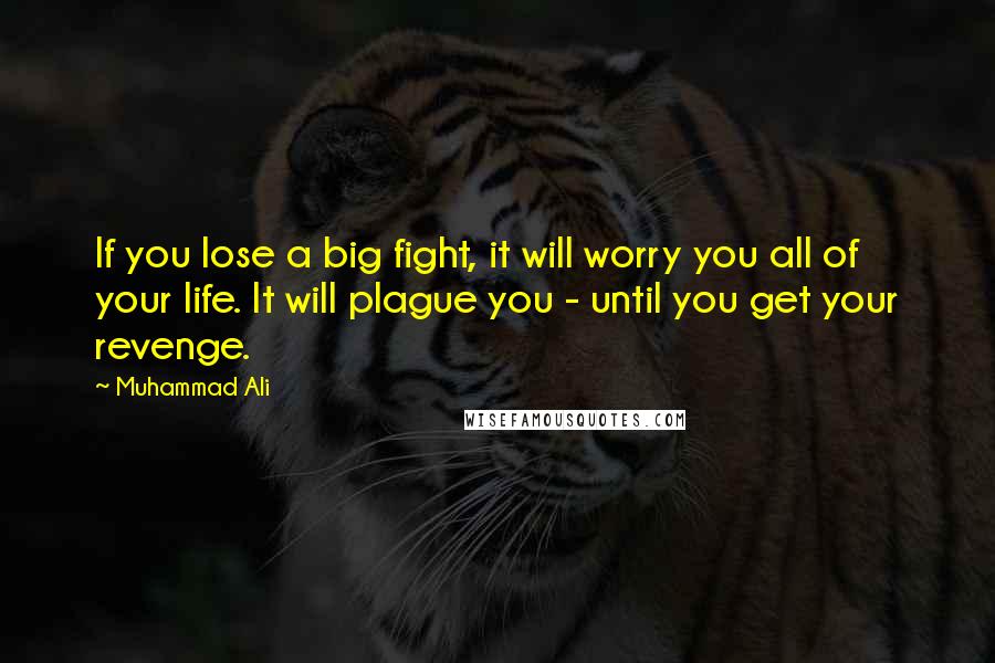 Muhammad Ali Quotes: If you lose a big fight, it will worry you all of your life. It will plague you - until you get your revenge.