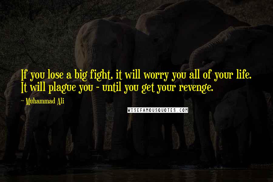 Muhammad Ali Quotes: If you lose a big fight, it will worry you all of your life. It will plague you - until you get your revenge.