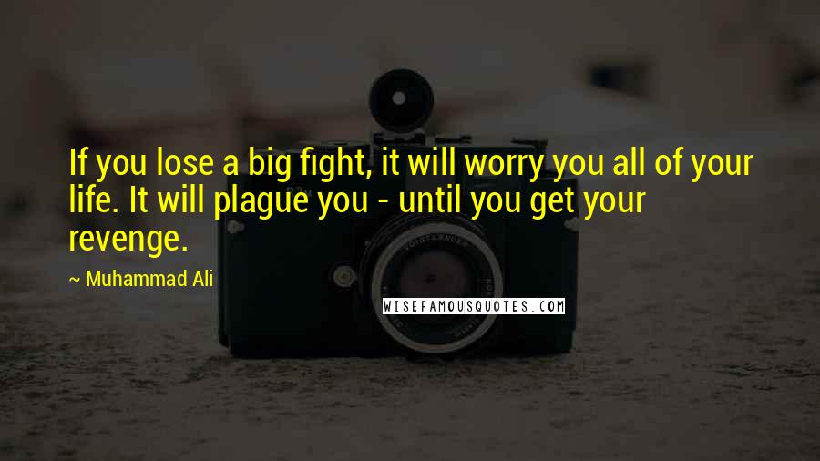 Muhammad Ali Quotes: If you lose a big fight, it will worry you all of your life. It will plague you - until you get your revenge.