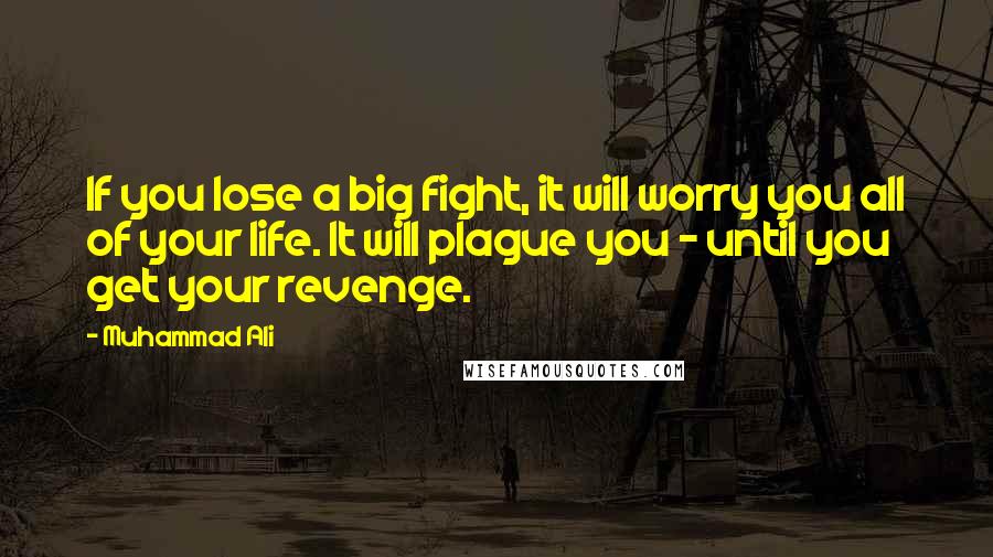 Muhammad Ali Quotes: If you lose a big fight, it will worry you all of your life. It will plague you - until you get your revenge.