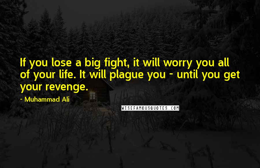 Muhammad Ali Quotes: If you lose a big fight, it will worry you all of your life. It will plague you - until you get your revenge.
