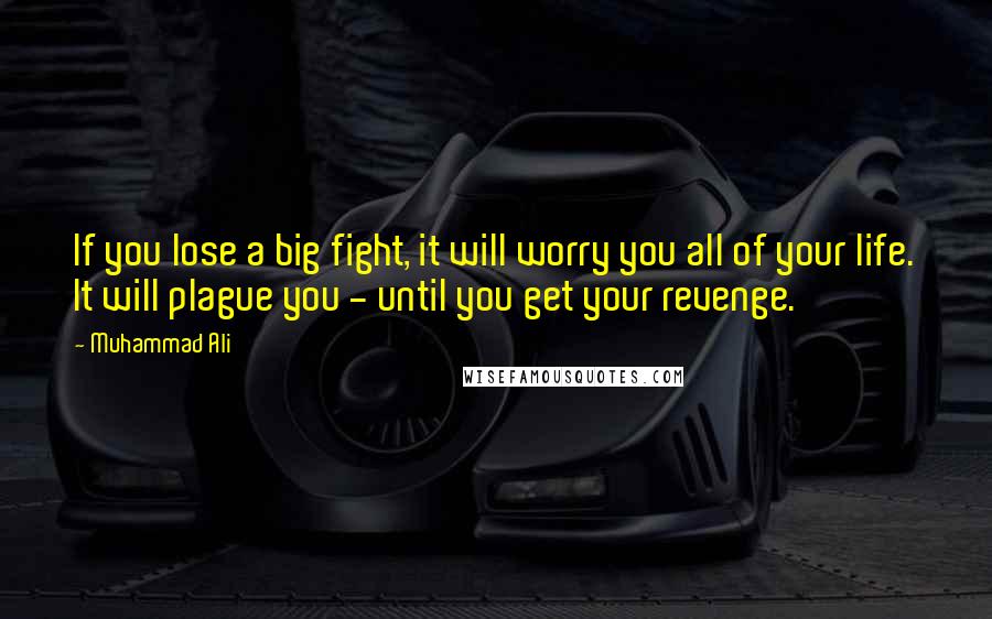 Muhammad Ali Quotes: If you lose a big fight, it will worry you all of your life. It will plague you - until you get your revenge.