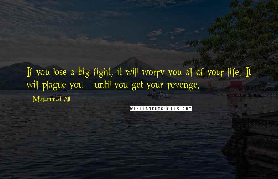 Muhammad Ali Quotes: If you lose a big fight, it will worry you all of your life. It will plague you - until you get your revenge.