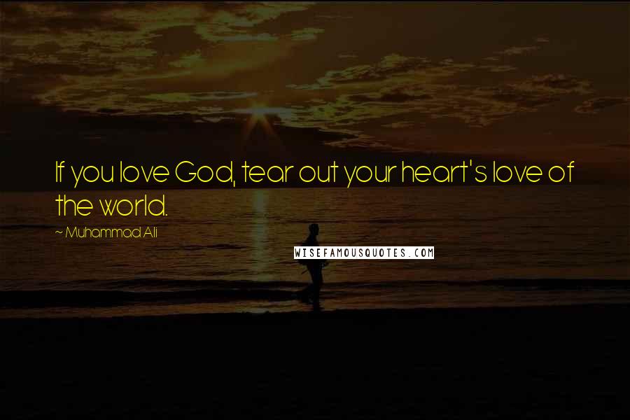 Muhammad Ali Quotes: If you love God, tear out your heart's love of the world.