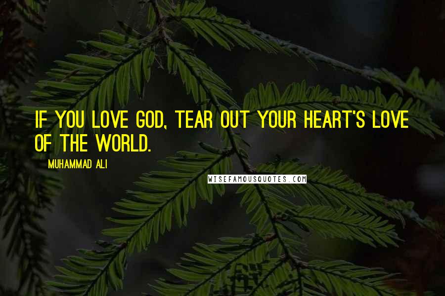 Muhammad Ali Quotes: If you love God, tear out your heart's love of the world.