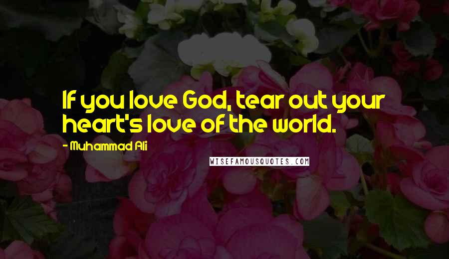 Muhammad Ali Quotes: If you love God, tear out your heart's love of the world.