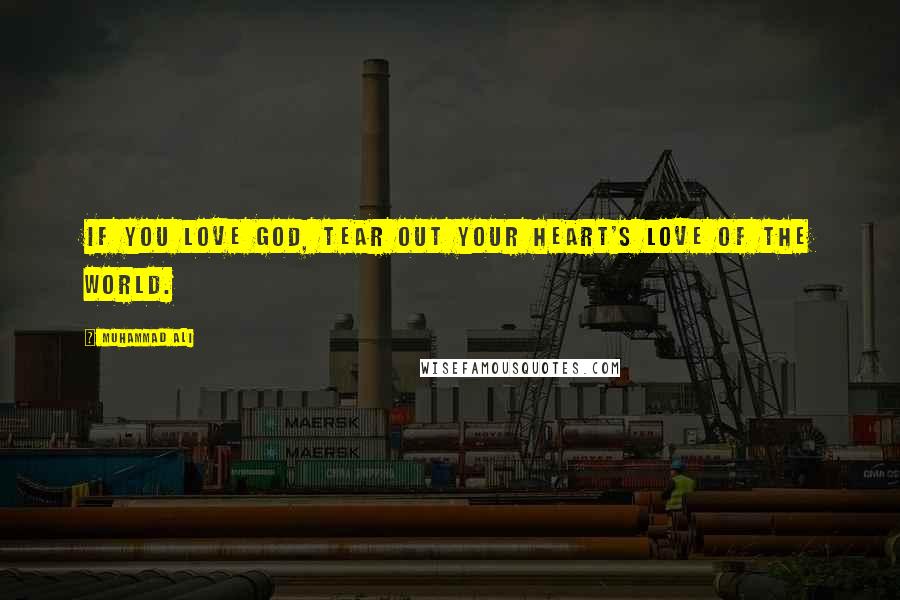 Muhammad Ali Quotes: If you love God, tear out your heart's love of the world.