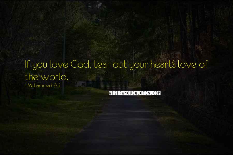 Muhammad Ali Quotes: If you love God, tear out your heart's love of the world.