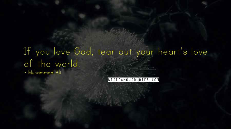 Muhammad Ali Quotes: If you love God, tear out your heart's love of the world.