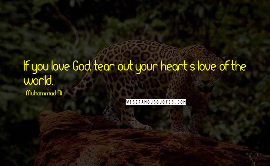 Muhammad Ali Quotes: If you love God, tear out your heart's love of the world.