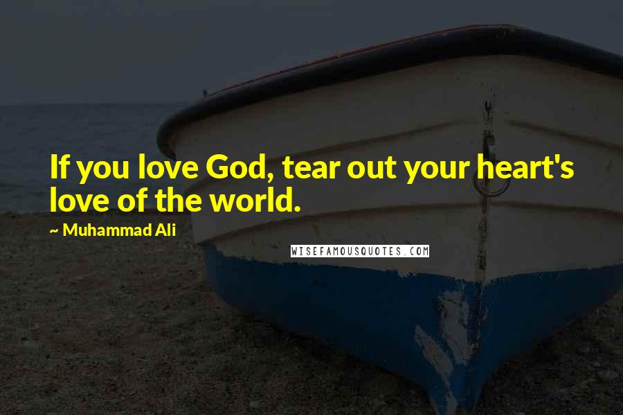 Muhammad Ali Quotes: If you love God, tear out your heart's love of the world.