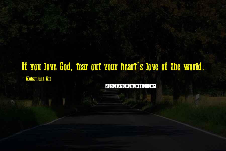 Muhammad Ali Quotes: If you love God, tear out your heart's love of the world.