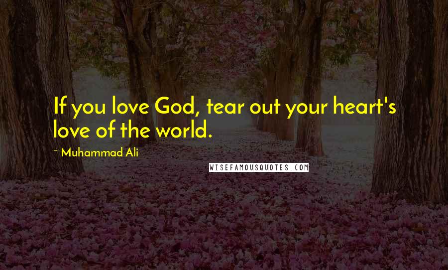 Muhammad Ali Quotes: If you love God, tear out your heart's love of the world.