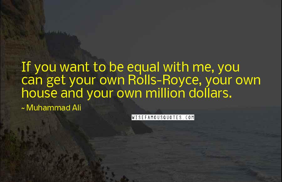 Muhammad Ali Quotes: If you want to be equal with me, you can get your own Rolls-Royce, your own house and your own million dollars.