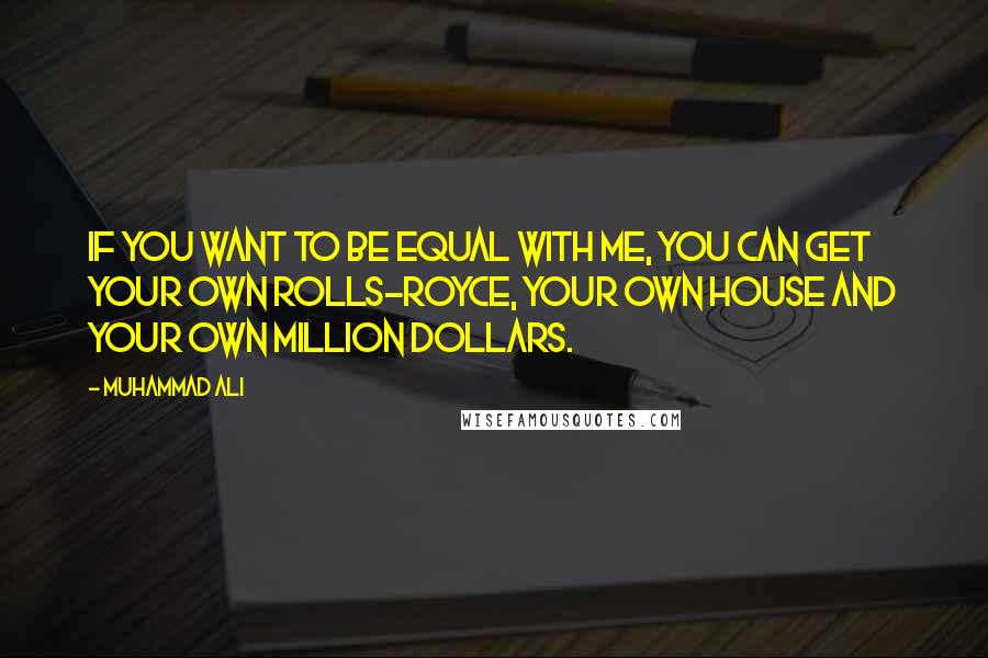 Muhammad Ali Quotes: If you want to be equal with me, you can get your own Rolls-Royce, your own house and your own million dollars.