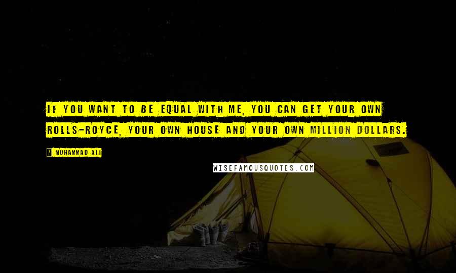 Muhammad Ali Quotes: If you want to be equal with me, you can get your own Rolls-Royce, your own house and your own million dollars.