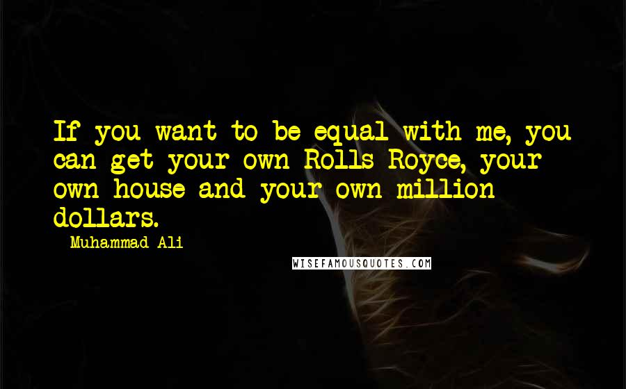 Muhammad Ali Quotes: If you want to be equal with me, you can get your own Rolls-Royce, your own house and your own million dollars.