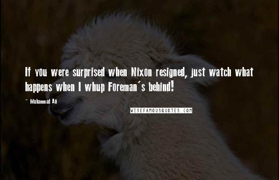 Muhammad Ali Quotes: If you were surprised when Nixon resigned, just watch what happens when I whup Foreman's behind!