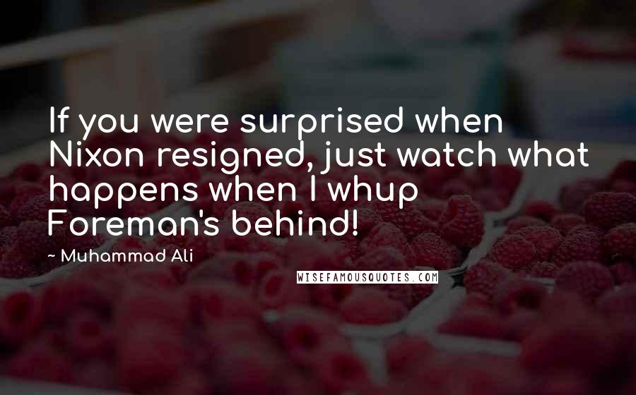 Muhammad Ali Quotes: If you were surprised when Nixon resigned, just watch what happens when I whup Foreman's behind!