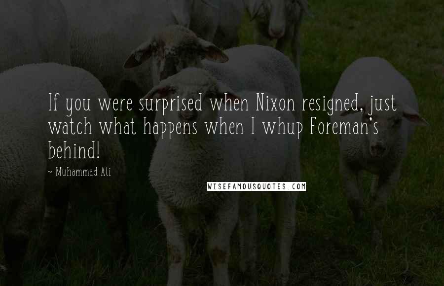 Muhammad Ali Quotes: If you were surprised when Nixon resigned, just watch what happens when I whup Foreman's behind!