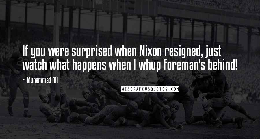 Muhammad Ali Quotes: If you were surprised when Nixon resigned, just watch what happens when I whup Foreman's behind!