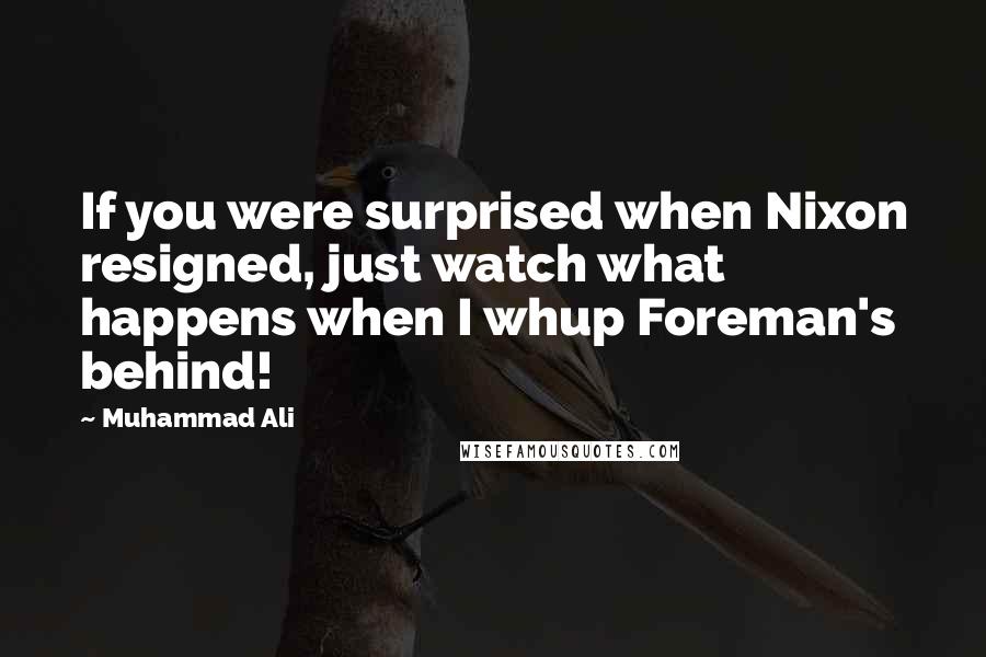 Muhammad Ali Quotes: If you were surprised when Nixon resigned, just watch what happens when I whup Foreman's behind!