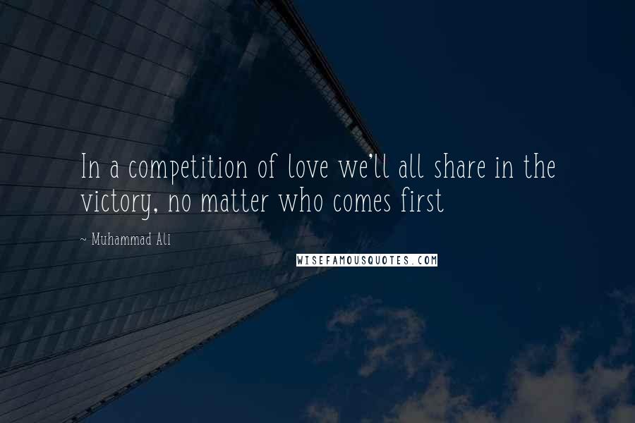 Muhammad Ali Quotes: In a competition of love we'll all share in the victory, no matter who comes first