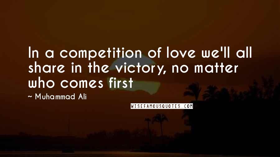 Muhammad Ali Quotes: In a competition of love we'll all share in the victory, no matter who comes first
