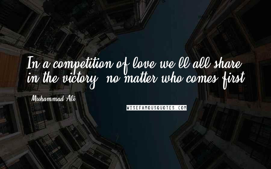 Muhammad Ali Quotes: In a competition of love we'll all share in the victory, no matter who comes first