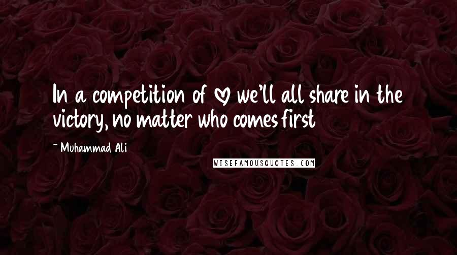 Muhammad Ali Quotes: In a competition of love we'll all share in the victory, no matter who comes first