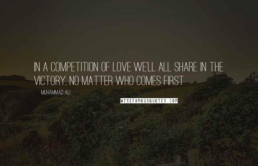 Muhammad Ali Quotes: In a competition of love we'll all share in the victory, no matter who comes first