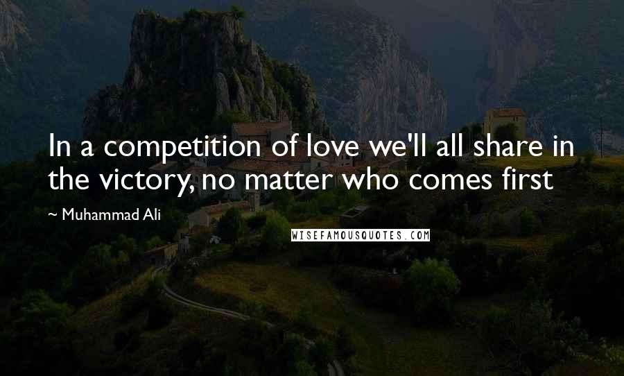 Muhammad Ali Quotes: In a competition of love we'll all share in the victory, no matter who comes first