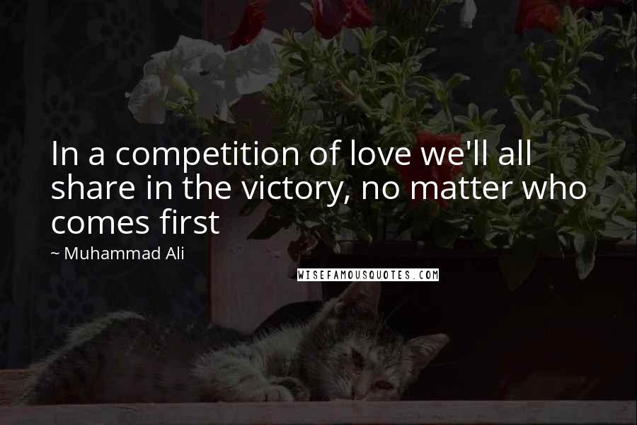 Muhammad Ali Quotes: In a competition of love we'll all share in the victory, no matter who comes first