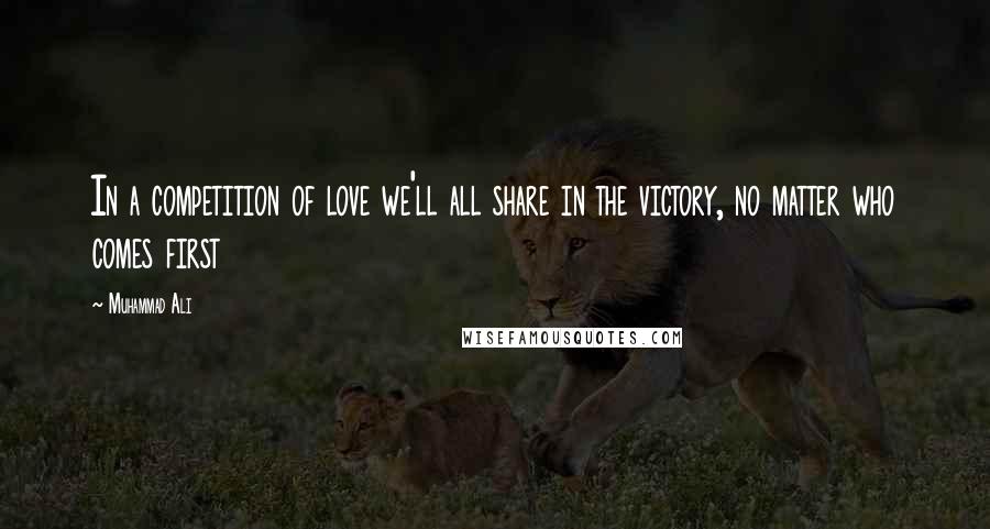 Muhammad Ali Quotes: In a competition of love we'll all share in the victory, no matter who comes first