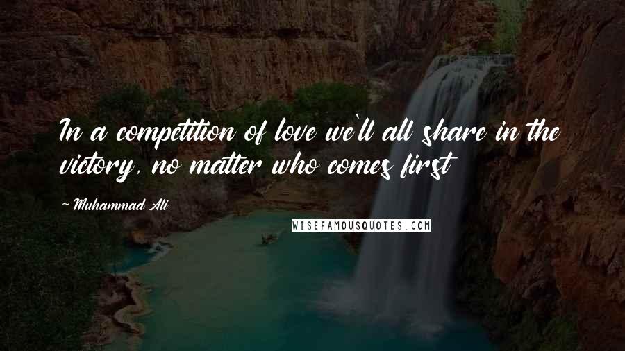 Muhammad Ali Quotes: In a competition of love we'll all share in the victory, no matter who comes first