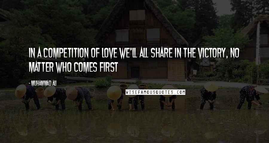 Muhammad Ali Quotes: In a competition of love we'll all share in the victory, no matter who comes first