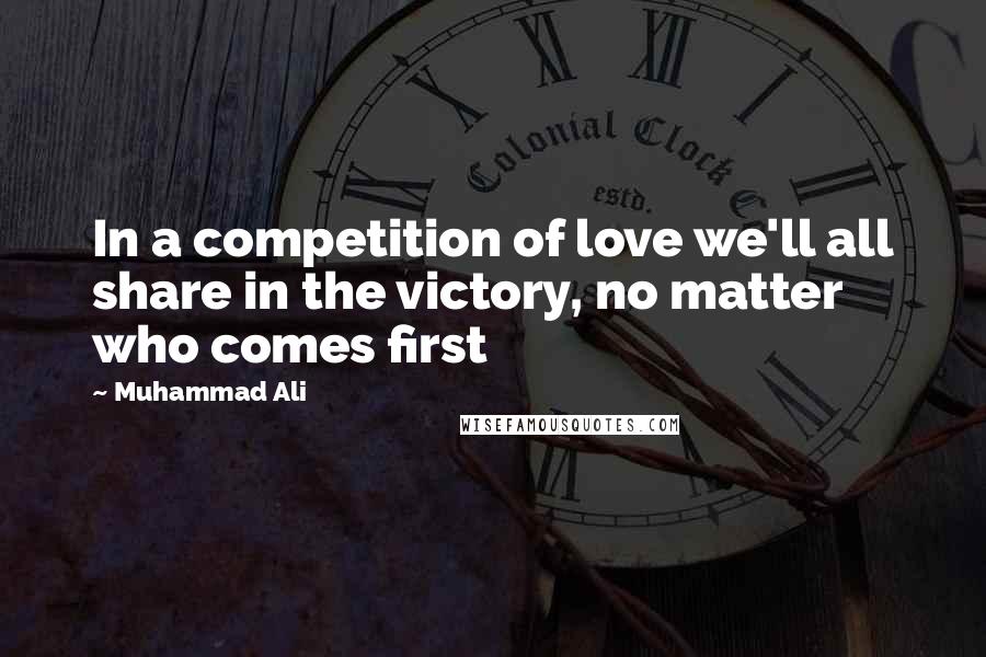Muhammad Ali Quotes: In a competition of love we'll all share in the victory, no matter who comes first