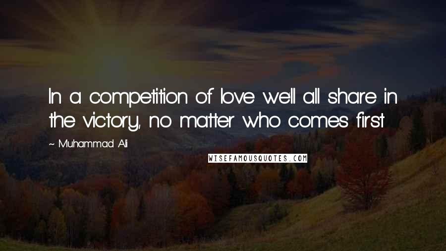 Muhammad Ali Quotes: In a competition of love we'll all share in the victory, no matter who comes first