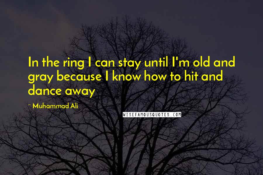 Muhammad Ali Quotes: In the ring I can stay until I'm old and gray because I know how to hit and dance away