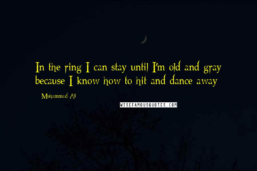 Muhammad Ali Quotes: In the ring I can stay until I'm old and gray because I know how to hit and dance away