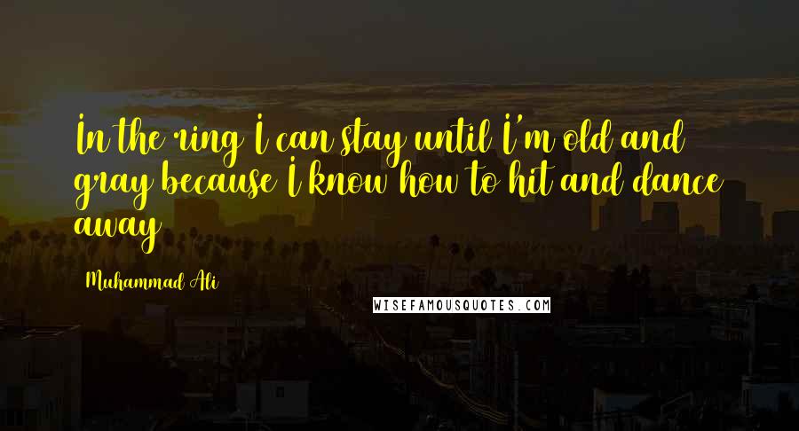 Muhammad Ali Quotes: In the ring I can stay until I'm old and gray because I know how to hit and dance away