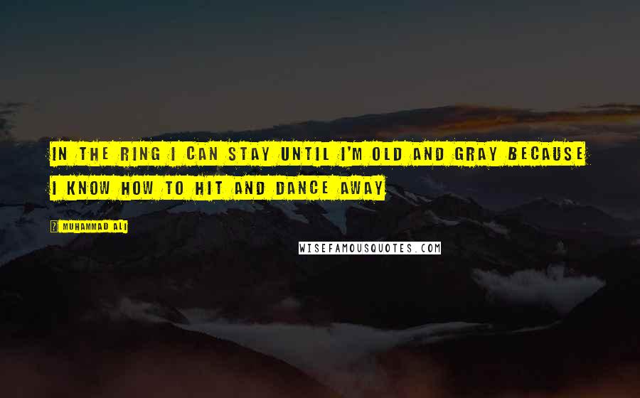 Muhammad Ali Quotes: In the ring I can stay until I'm old and gray because I know how to hit and dance away