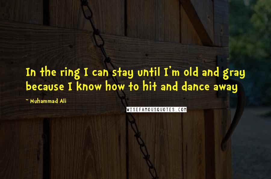 Muhammad Ali Quotes: In the ring I can stay until I'm old and gray because I know how to hit and dance away