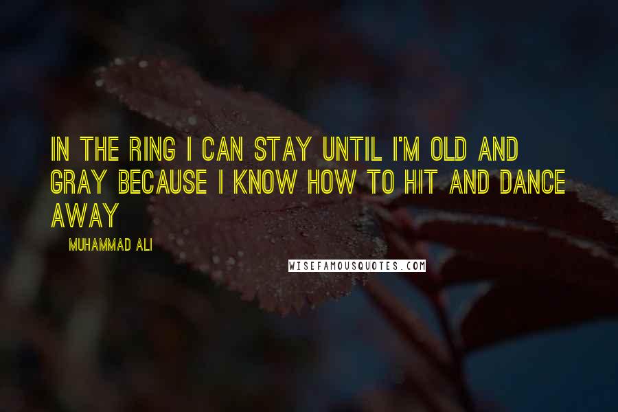 Muhammad Ali Quotes: In the ring I can stay until I'm old and gray because I know how to hit and dance away