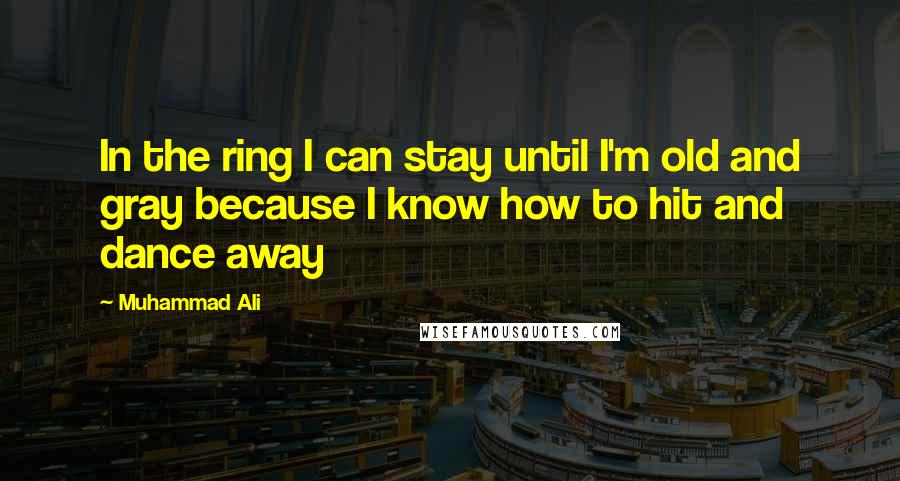 Muhammad Ali Quotes: In the ring I can stay until I'm old and gray because I know how to hit and dance away
