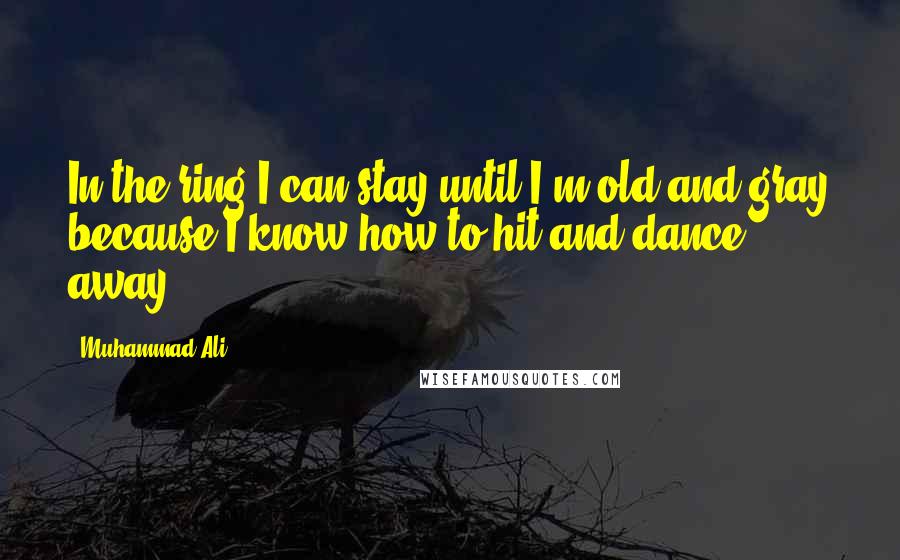 Muhammad Ali Quotes: In the ring I can stay until I'm old and gray because I know how to hit and dance away