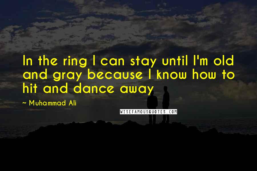 Muhammad Ali Quotes: In the ring I can stay until I'm old and gray because I know how to hit and dance away