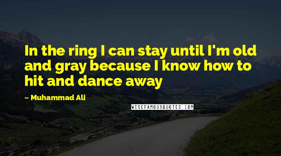 Muhammad Ali Quotes: In the ring I can stay until I'm old and gray because I know how to hit and dance away