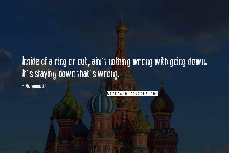 Muhammad Ali Quotes: Inside of a ring or out, ain't nothing wrong with going down. It's staying down that's wrong.