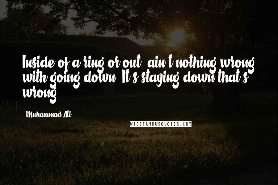 Muhammad Ali Quotes: Inside of a ring or out, ain't nothing wrong with going down. It's staying down that's wrong.